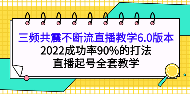 三频共震不断流直播教学6.0版本，2022成功率90%的打法，直播起号全套教学-创想网