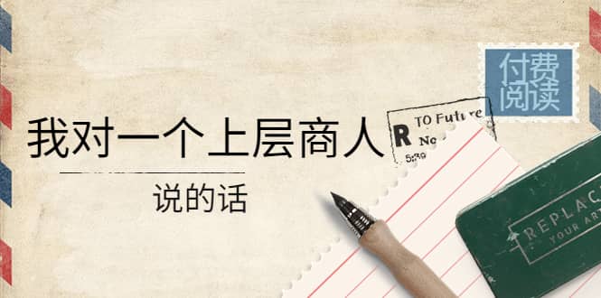 某公众号付费阅读：我对一个上层商人说的话-创想网