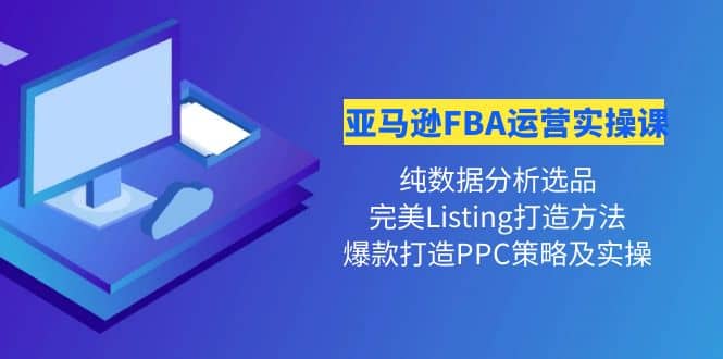 亚马逊FBA运营实操课 纯数据分析选品 完美Listing打造 爆款打造PPC策略实操-创想网