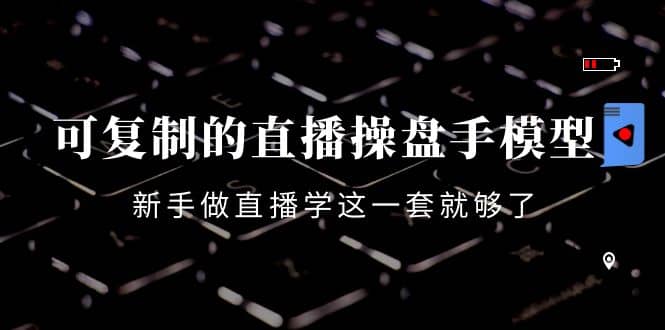 可复制的直播操盘手模型：新手做直播就学这一套就够了（12节课）-创想网