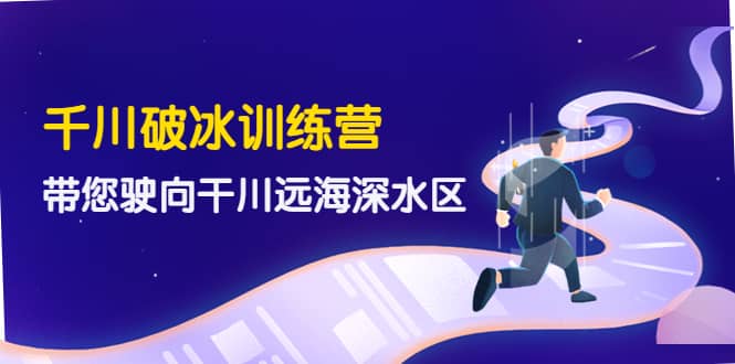 千川破冰训练营，带您驶向干川远海深水区-价值499元-创想网