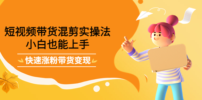 短视频带货混剪实操法，小白也能上手，快速涨粉带货变现-创想网