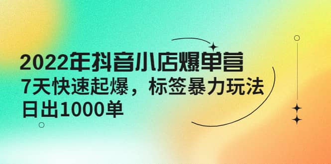 2022年抖音小店爆单营【更新10月】 7天快速起爆 标签玩法-创想网
