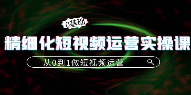 精细化短视频运营实操课，从0到1做短视频运营：算法篇 定位篇 内容篇-创想网