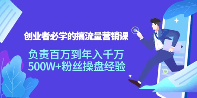 创业者必学的搞流量营销课：负责百万到年入千万，500W 粉丝操盘经验-创想网