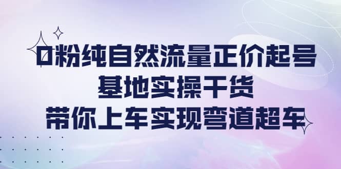 0粉纯自然流量正价起号基地实操干货，带你上车实现弯道超车-创想网