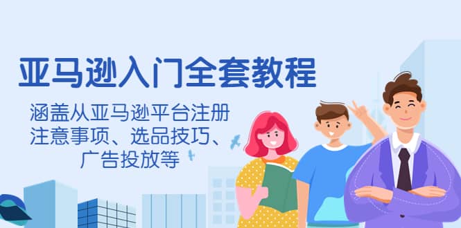 亚马逊入门全套教程，涵盖从亚马逊平台注册注意事项、选品技巧、广告投放等-创想网