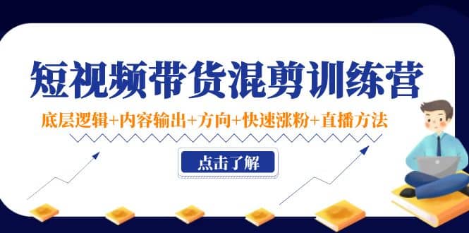 短视频带货混剪训练营：底层逻辑 内容输出 方向 快速涨粉 直播方法！-创想网
