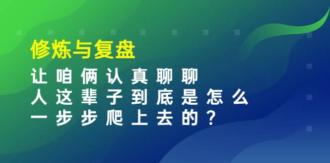 某收费文章：修炼与复盘 让咱俩认真聊聊 人这辈子到底怎么一步步爬上去的?-创想网