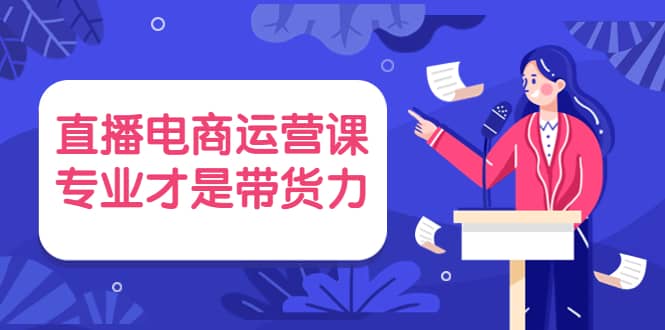 直播电商运营课，专业才是带货力 价值699-创想网