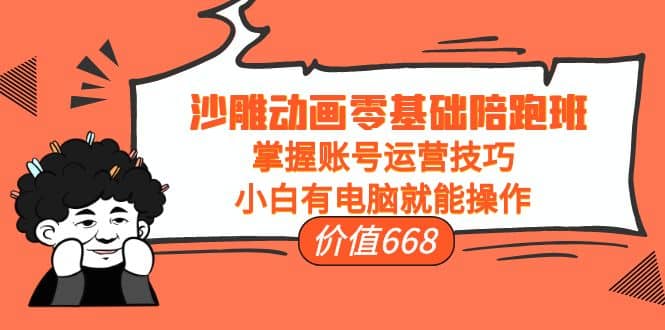沙雕动画零基础陪跑班，掌握账号运营技巧，小白有电脑就能操作（价值668）-创想网