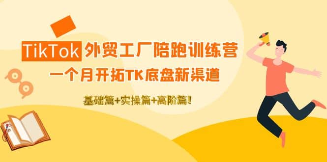 TikTok外贸工厂陪跑训练营：一个月开拓TK底盘新渠道 基础 实操 高阶篇-创想网
