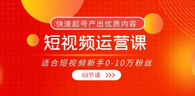 短视频运营课，适合短视频新手0-10万粉丝，快速起号产出优质内容（68节课）-创想网