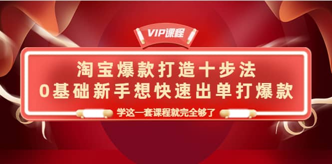 淘宝爆款打造十步法，0基础新手想快速出单打爆款，学这一套课程就完全够了-创想网