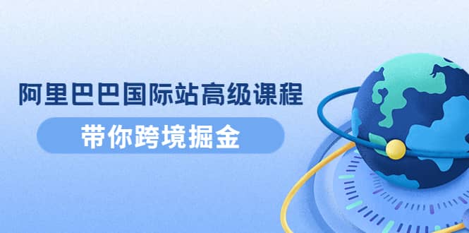 阿里巴巴国际站高级课程：带你跨境掘金，选品 优化 广告 推广-创想网