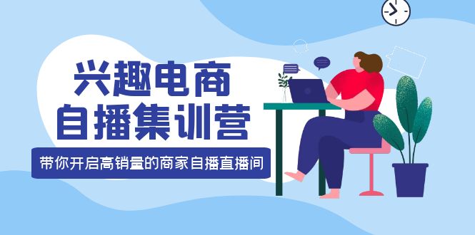 兴趣电商自播集训营：三大核心能力 12种玩法 提高销量，核心落地实操-创想网
