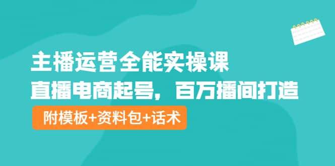主播运营全能实操课：直播电商起号，百万播间打造（附模板 资料包 话术）-创想网