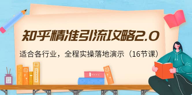 知乎精准引流攻略2.0，适合各行业，全程实操落地演示（16节课）-创想网