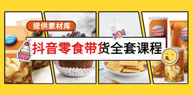 抖音零食带货全套课程：从0到1搭建账号，涨粉卖货（提供素材库）-创想网