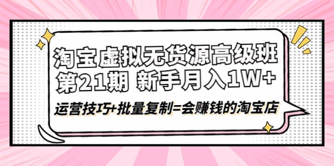 淘宝虚拟无货源高级班【第21期】运营技巧 批量复制=会赚钱的淘宝店-创想网