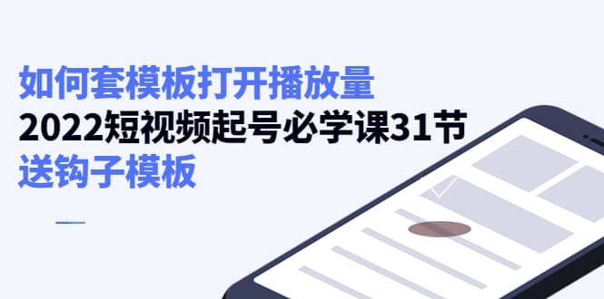 如何套模板打开播放量，2022短视频起号必学课31节，送钩子模板-创想网