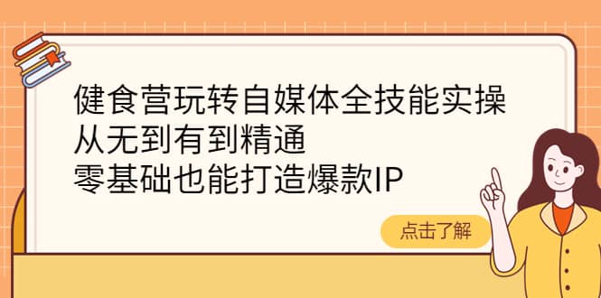 健食营玩转自媒体全技能实操，从无到有到精通，零基础也能打造爆款IP-创想网
