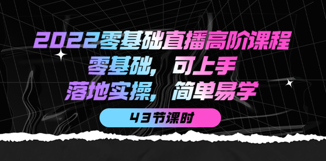 2022零基础直播高阶课程：零基础，可上手，落地实操，简单易学（43节课）-创想网