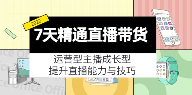7天精通直播带货，运营型主播成长型，提升直播能力与技巧（19节课）-创想网