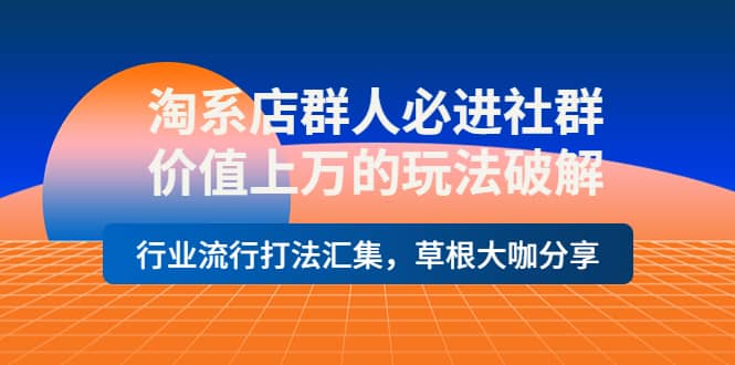 淘系店群人必进社群，价值上万的玩法破解，行业流行打法汇集，草根大咖分享-创想网