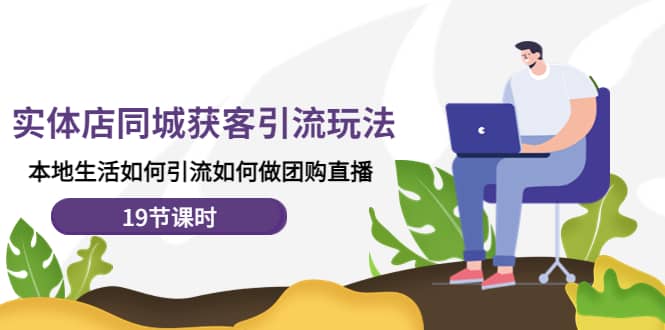 实体店同城获客玩法，本地生活如何做团购直播（19节课时）-创想网