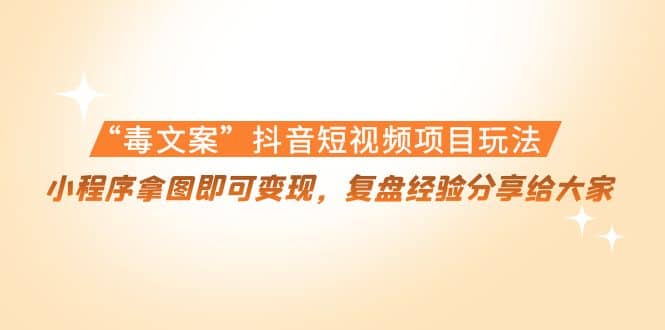 “毒文案”抖音短视频项目玩法，小程序拿图即可变现，复盘经验分享给大家-创想网
