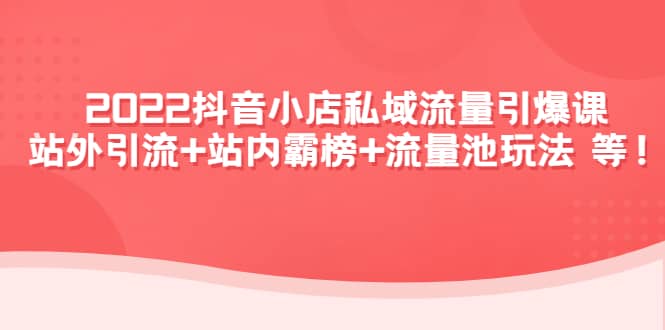 2022抖音小店私域流量引爆课：站外Y.L 站内霸榜 流量池玩法等等-创想网