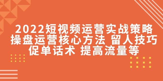 2022短视频运营实战策略：操盘运营核心方法 留人技巧促单话术 提高流量等-创想网