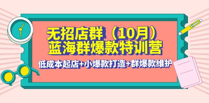 无招店群·蓝海群爆款特训营(10月新课) 低成本起店 小爆款打造 群爆款维护-创想网