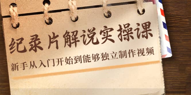 纪录片解说实操课，新手从入门开始到能够独立制作视频（22节课）-创想网