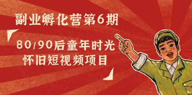 副业孵化营第6期：80/90后童年时光怀旧短视频项目-创想网
