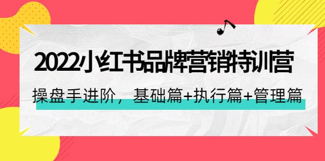 2022小红书品牌营销特训营：操盘手进阶，基础篇 执行篇 管理篇（42节）-创想网