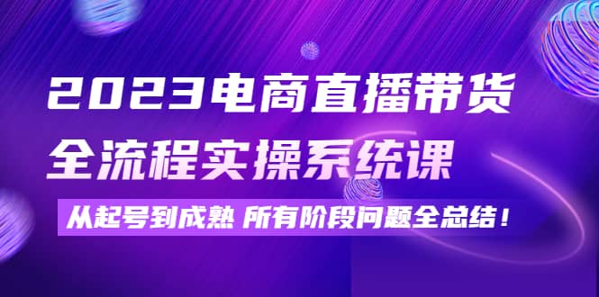 2023电商直播带货全流程实操系统课：从起号到成熟所有阶段问题全总结-创想网