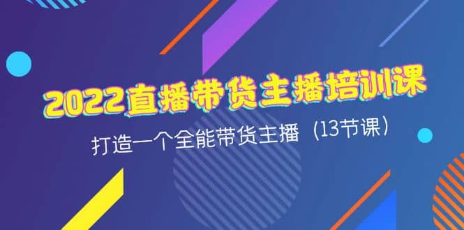 2022直播带货主播培训课，打造一个全能带货主播（13节课）-创想网