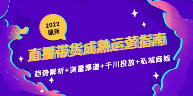 2022最新直播带货成熟运营指南：趋势解析 浏量渠道 千川投放 私域商城-创想网