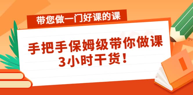 带您做一门好课的课：手把手保姆级带你做课，3小时干货-创想网