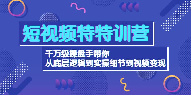 短视频特特训营：千万级操盘手带你从底层逻辑到实操细节到变现-价值2580-创想网