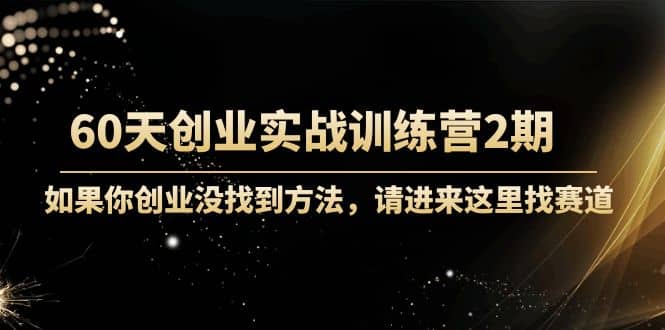 60天创业实战训练营2期：如果你创业没找到方法，进来这里找赛道-价值3000元-创想网