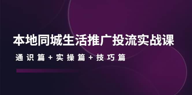 本地同城生活推广投流实战课：通识篇 实操篇 技巧篇-创想网
