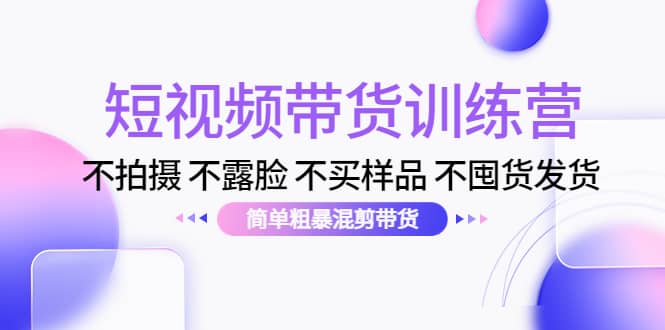 短视频带货训练营：不拍摄 不露脸 不买样品 不囤货发货 简单粗暴混剪带货-创想网