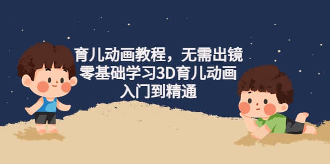 育儿动画教程，无需出镜，零基础学习3D育儿动画，入门到精通-创想网