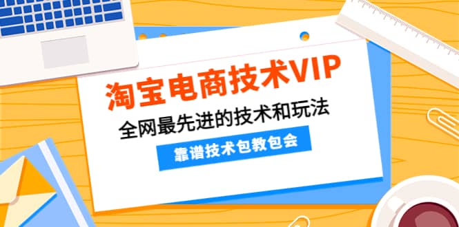 淘宝电商技术VIP，全网最先进的技术和玩法，靠谱技术包教包会（更新115）-创想网