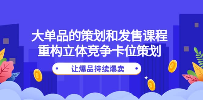 大单品的策划和发售课程：重构立体竞争卡位策划，让爆品持续爆卖-创想网
