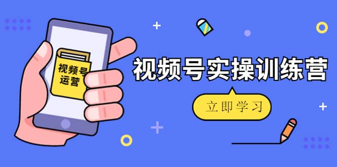 微信视频号实操训练营：视频号起号运营纯干货玩法！-创想网