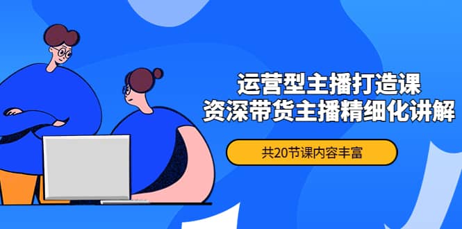 月销千万操盘手-运营型主播打造课，资深带货主播精细化讲解（20节课）-创想网